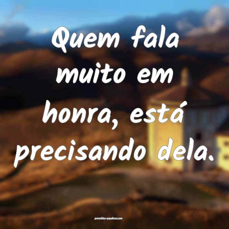Quem fala muito em honra, está precisando dela.
 ...