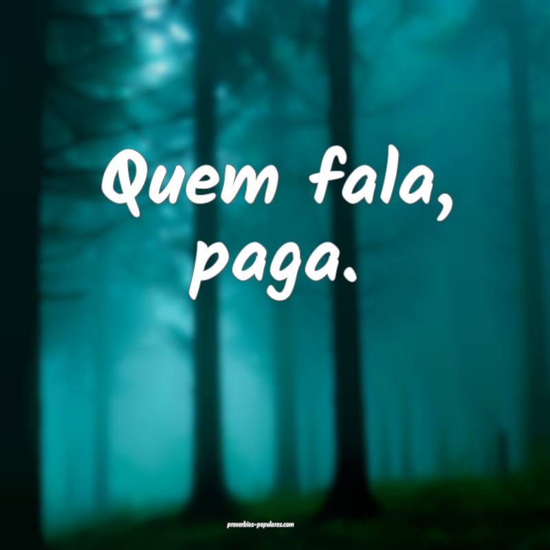 Quem fala, paga.
...