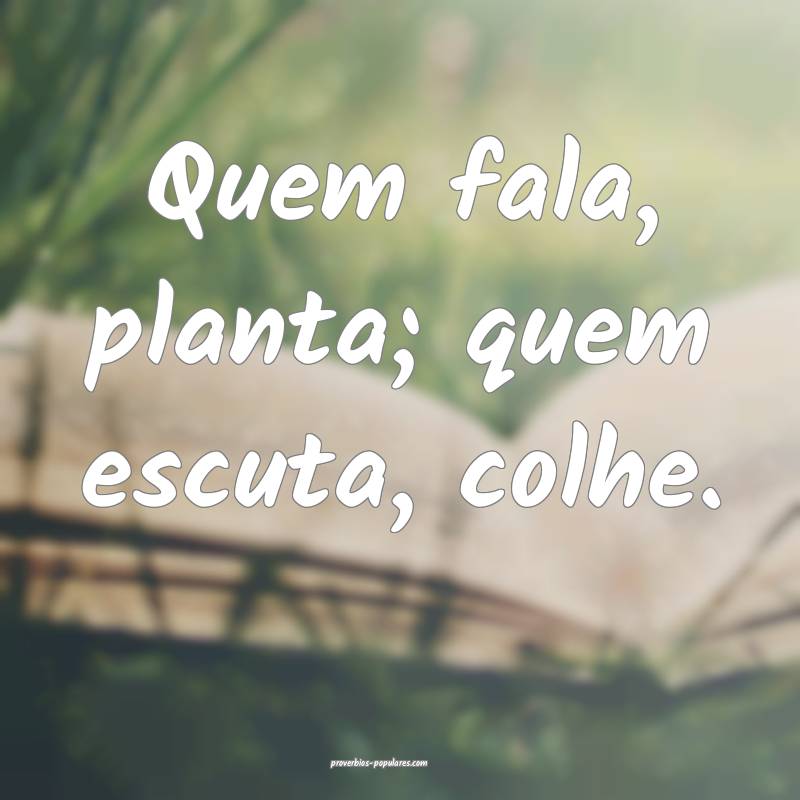 Quem fala, planta; quem escuta, colhe.
...