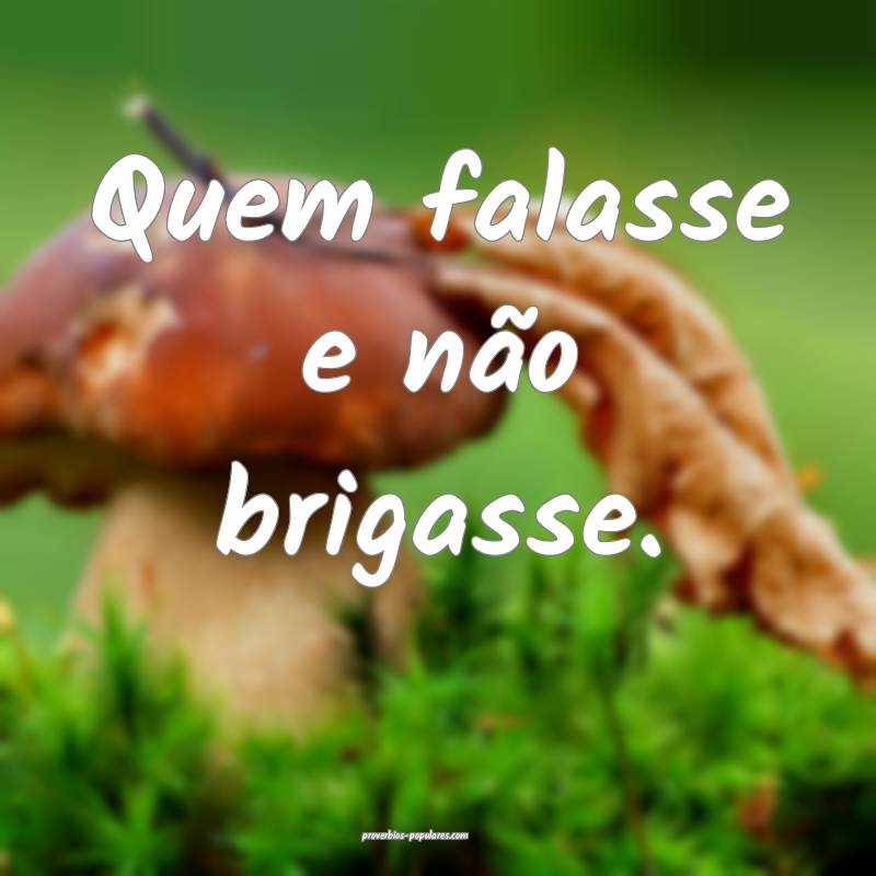 Quem falasse e não brigasse.
...