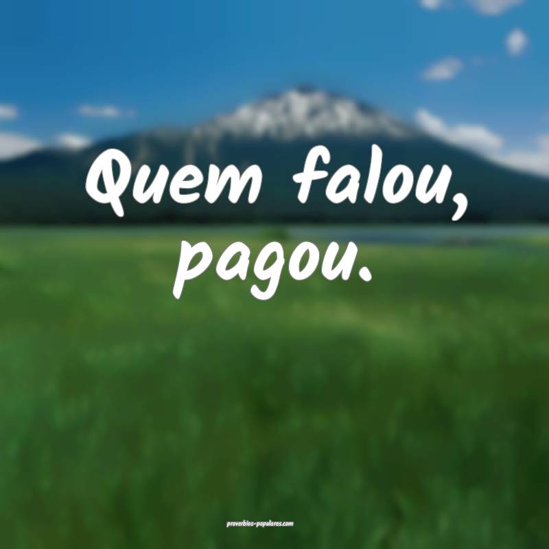 Quem falou, pagou.
...