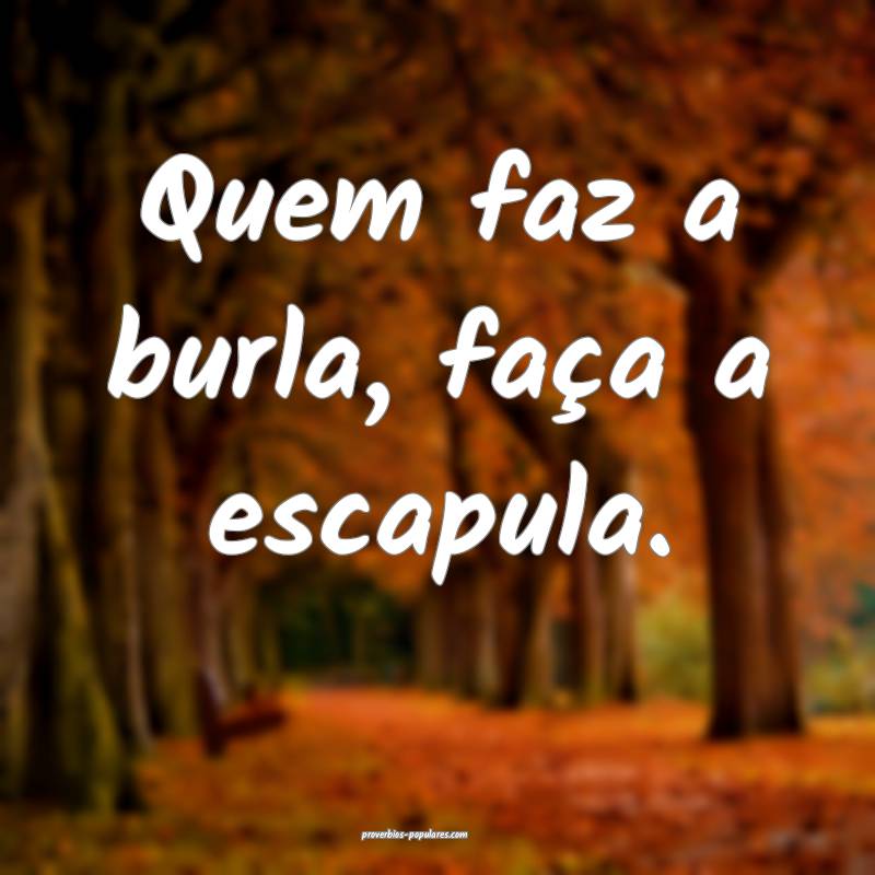 Quem faz a burla, faça a escapula.
...