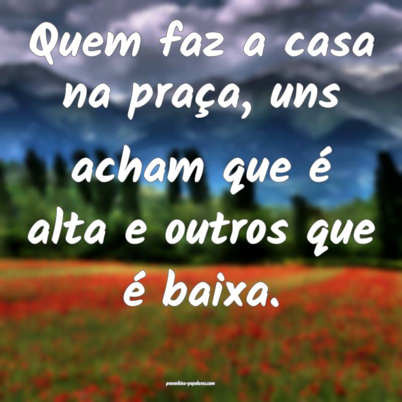 Quem faz a casa na praça, uns acham que é alta e ...