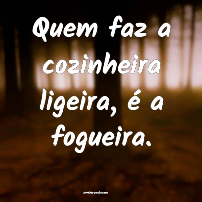 Quem faz a cozinheira ligeira, é a fogueira.
...