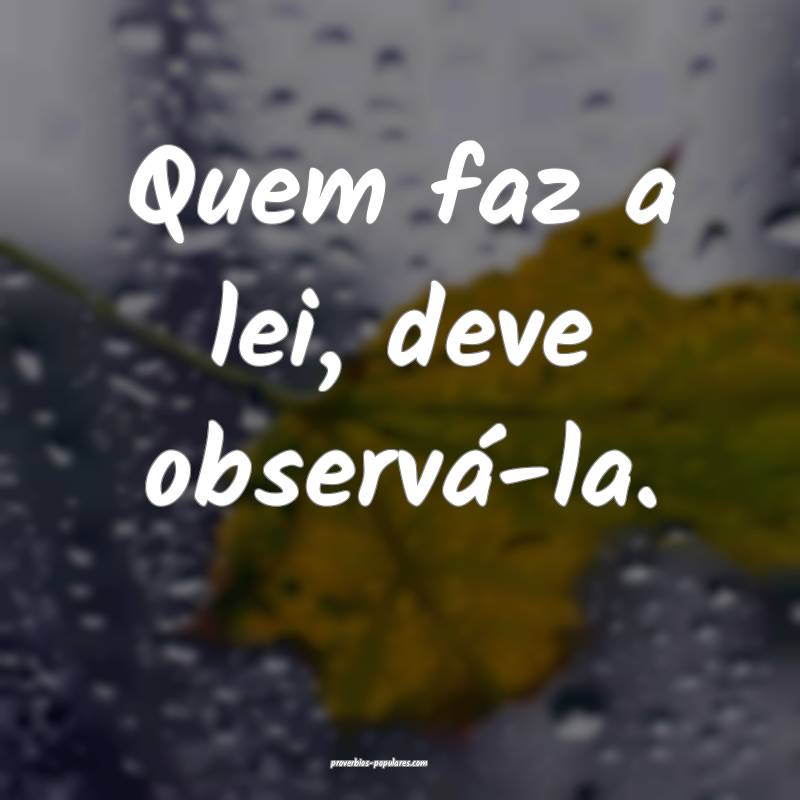 Quem faz a lei, deve observá-la.
...