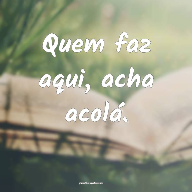 Quem faz aqui, acha acolá.
...