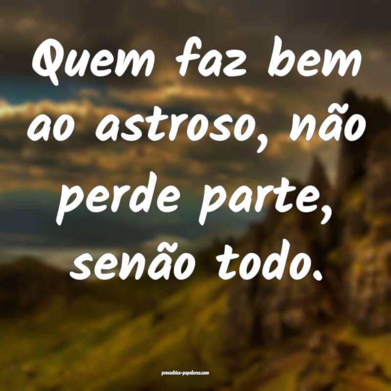 Quem faz bem ao astroso, não perde parte, senão todo.
...
