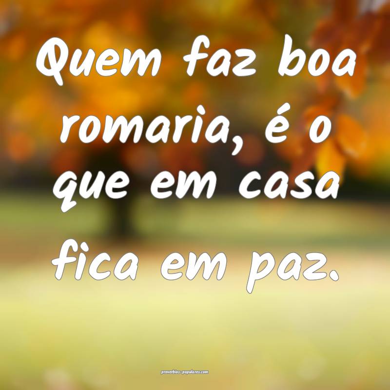 Quem faz boa romaria, é o que em casa fica em paz.
...