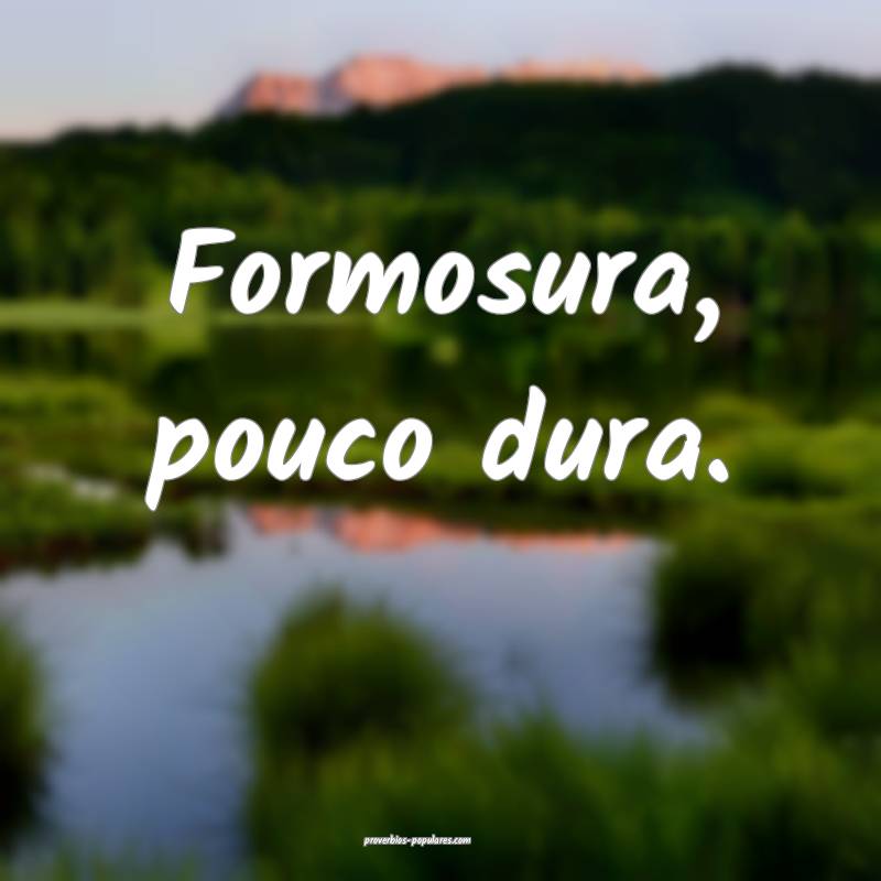 Formosura, pouco dura.
...