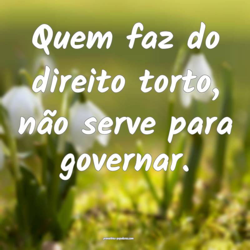 Quem faz do direito torto, não serve para governar.
...
