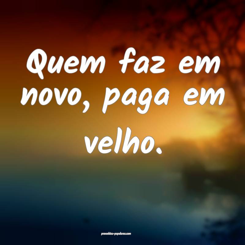 Quem faz em novo, paga em velho.
...