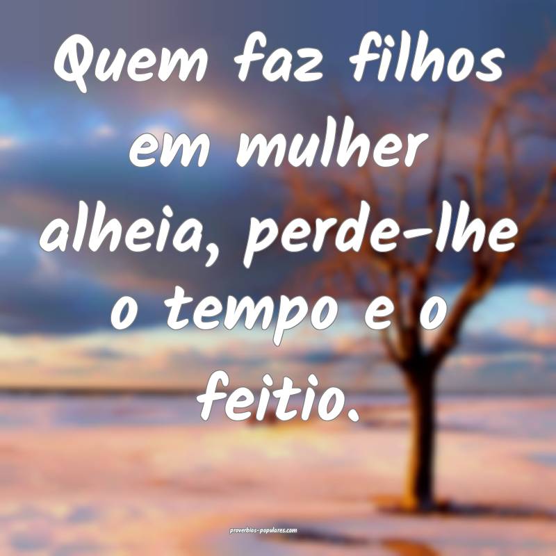 Quem faz filhos em mulher alheia, perde-lhe o tempo e o feitio.
...