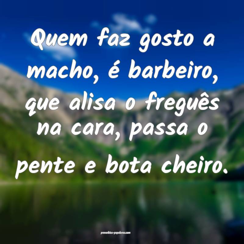 Quem faz gosto a macho, é barbeiro, que alisa o freguês na cara, pas...
