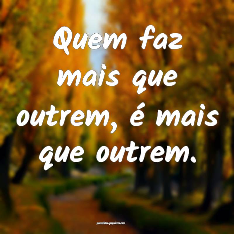 Quem faz mais que outrem, é mais que outrem.
...