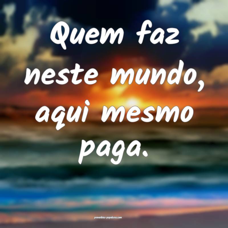 Quem faz neste mundo, aqui mesmo paga.
...