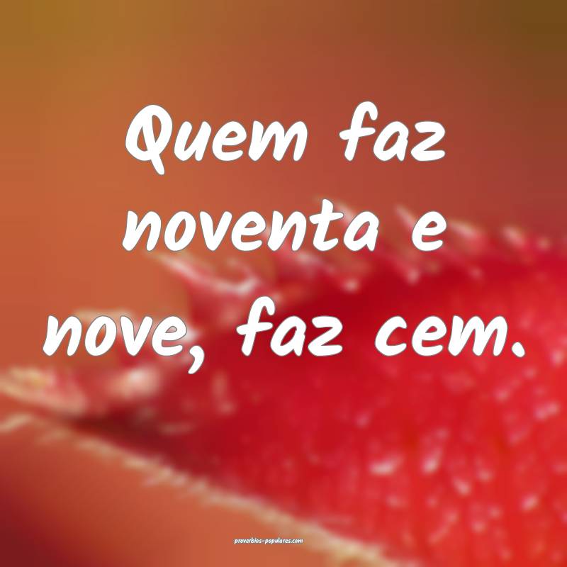 Quem faz noventa e nove, faz cem.
 ...