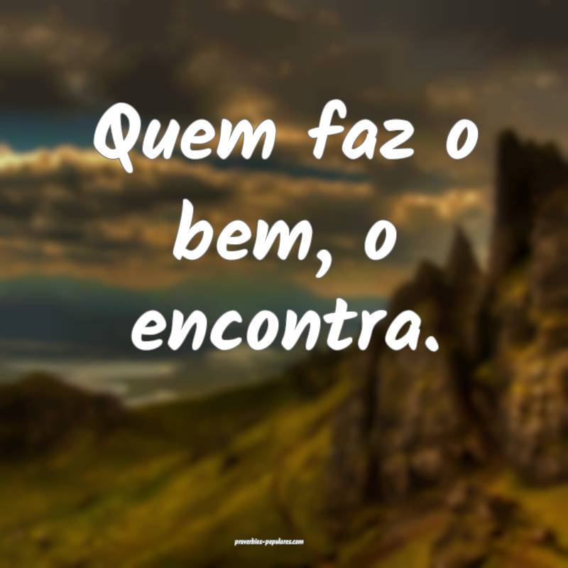 Quem faz o bem, o encontra.
...