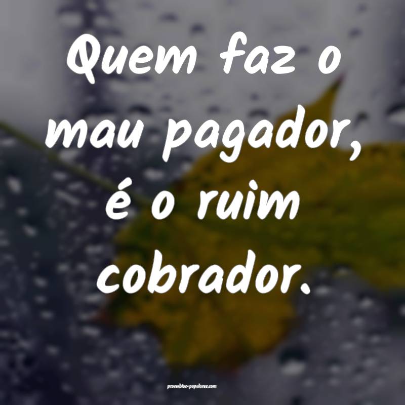 Quem faz o mau pagador, é o ruim cobrador.
 ...