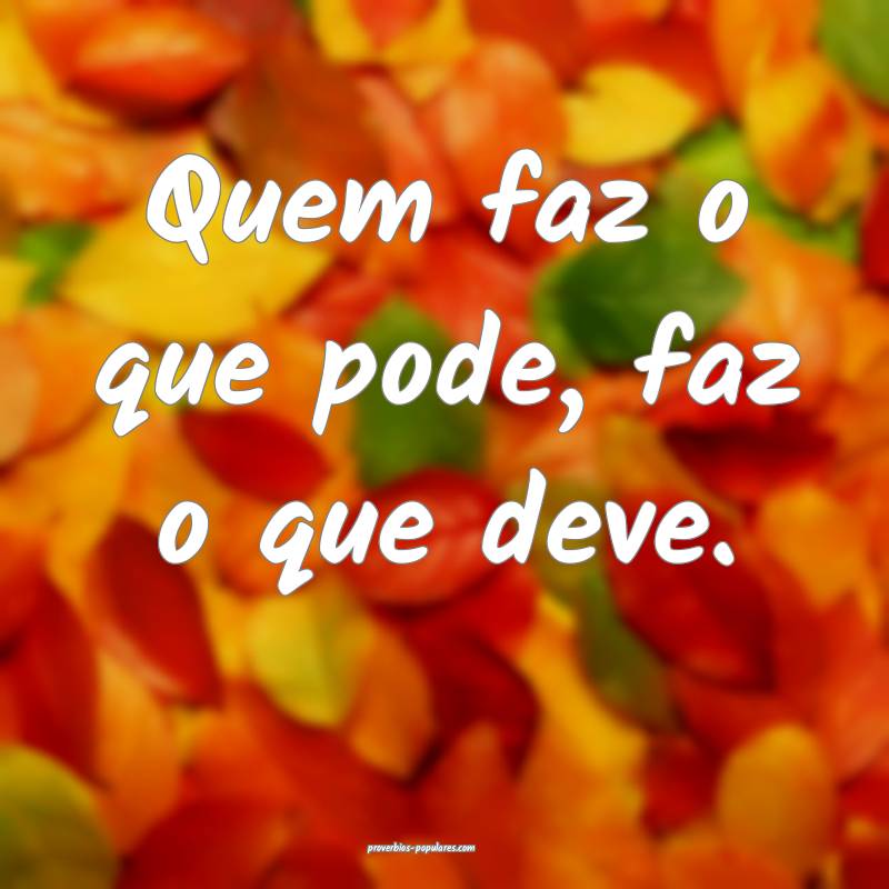 Quem faz o que pode, faz o que deve.
...
