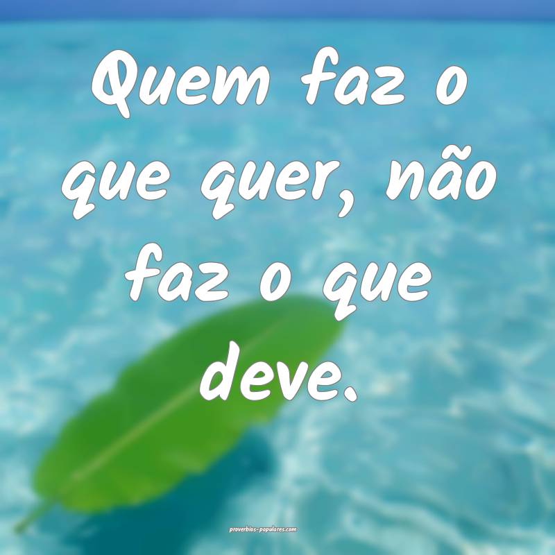 Quem faz o que quer, não faz o que deve.
...