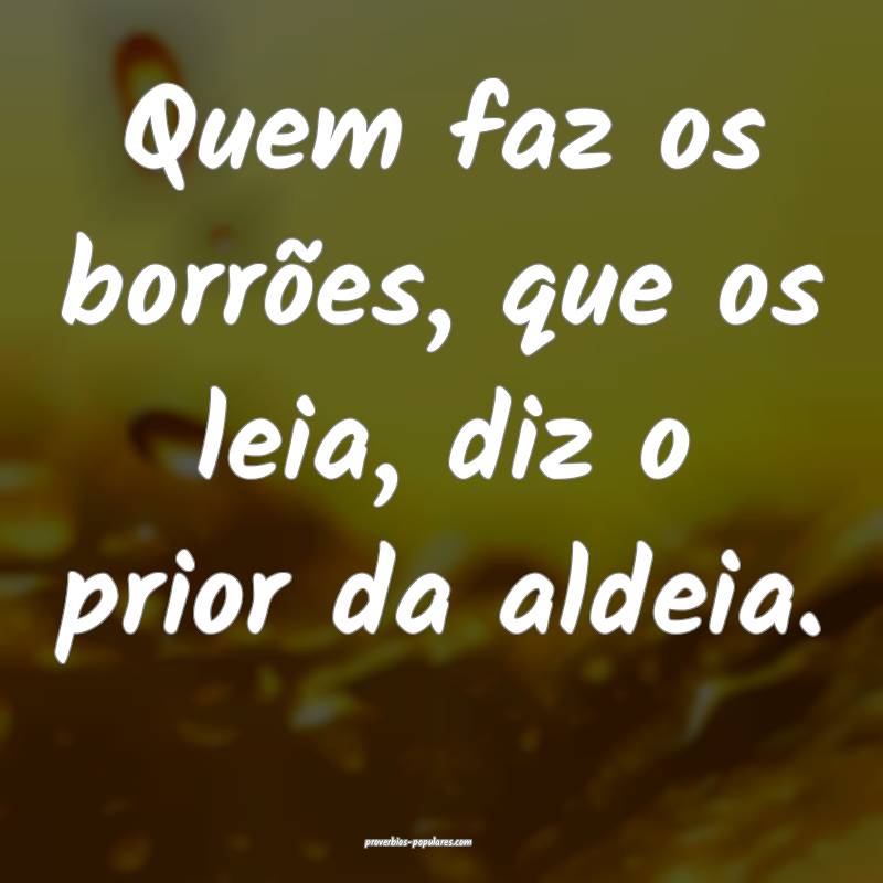 Quem faz os borrões, que os leia, diz o prior da aldeia.
...