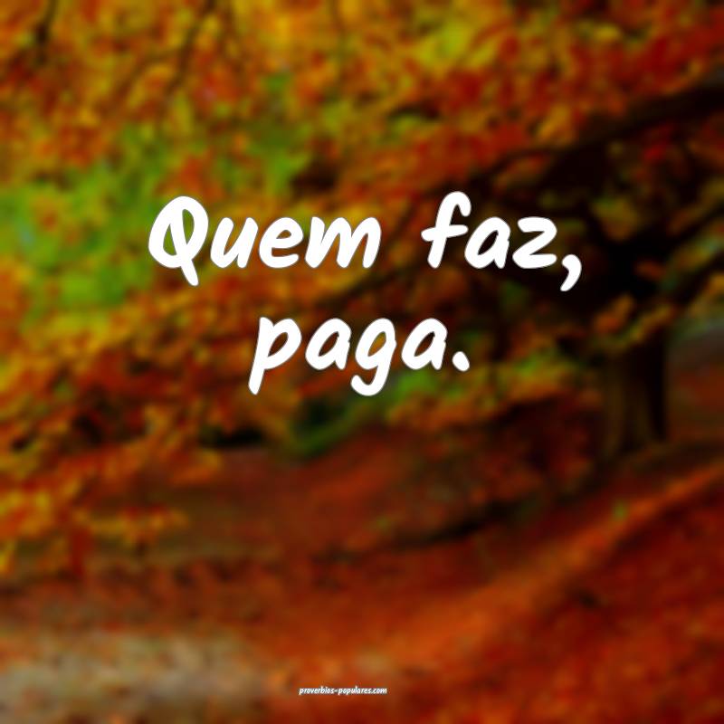 Quem faz, paga.
...