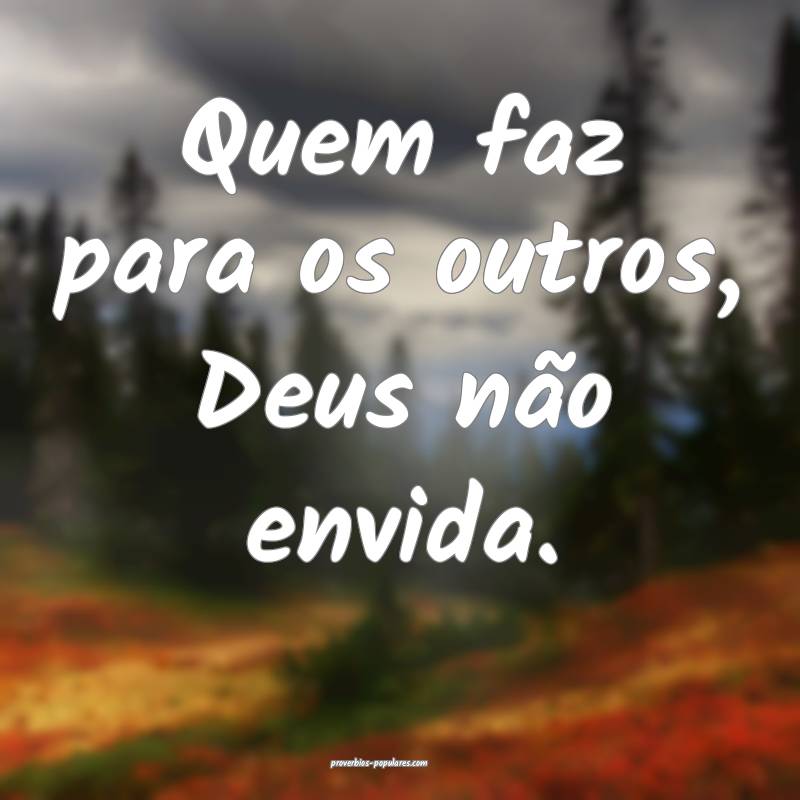 Quem faz para os outros, Deus não envida.
 ...