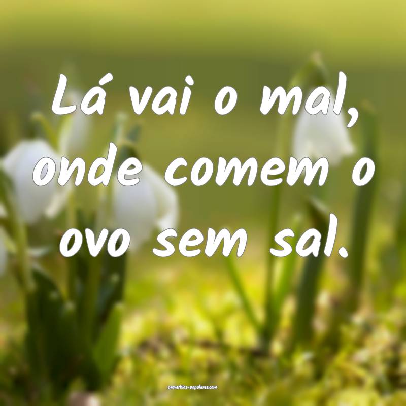 Lá vai o mal, onde comem o ovo sem sal.
...