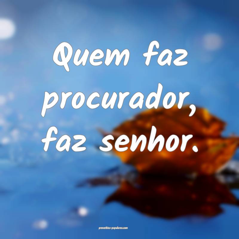 Quem faz procurador, faz senhor.
...