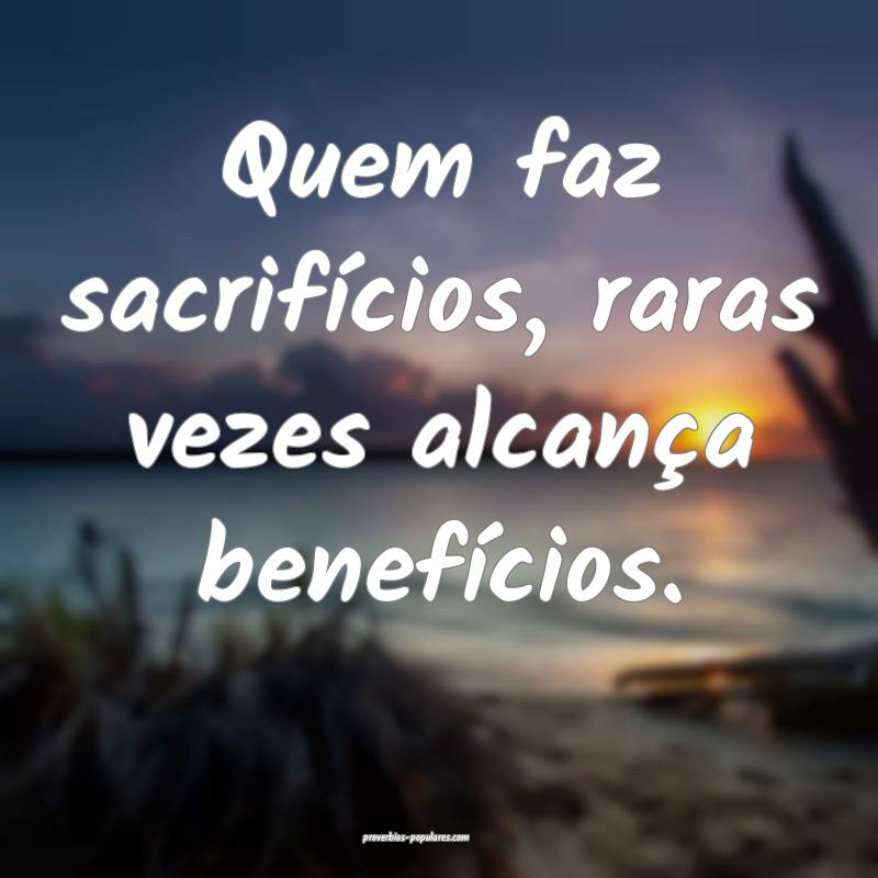 Quem faz sacrifícios, raras vezes alcança benef ...