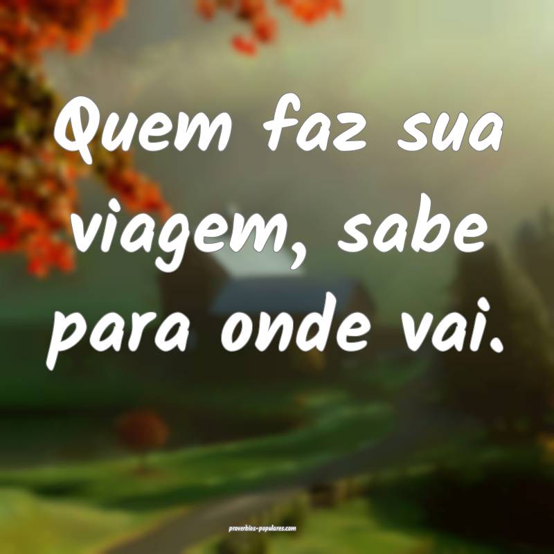 Quem faz sua viagem, sabe para onde vai.
...