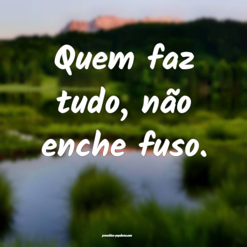 Quem faz tudo, não enche fuso.
 ...