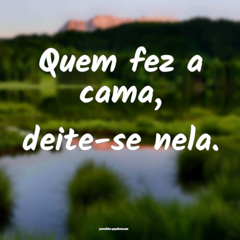 Quem fez a cama, deite-se nela.
...