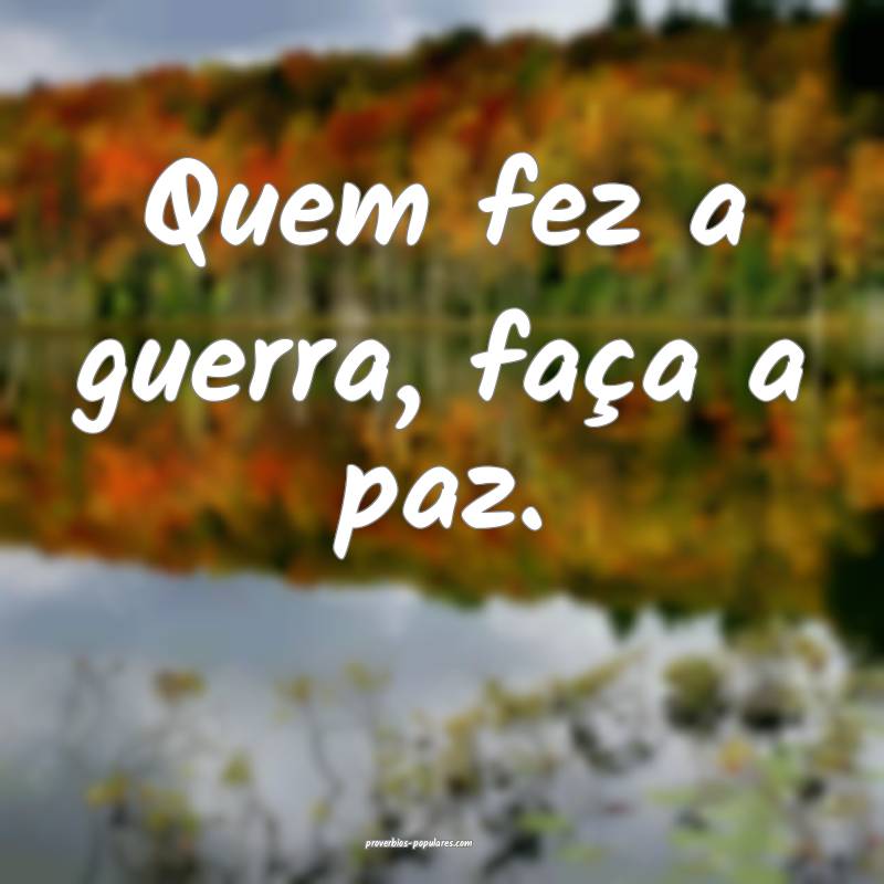 Quem fez a guerra, faça a paz.
...