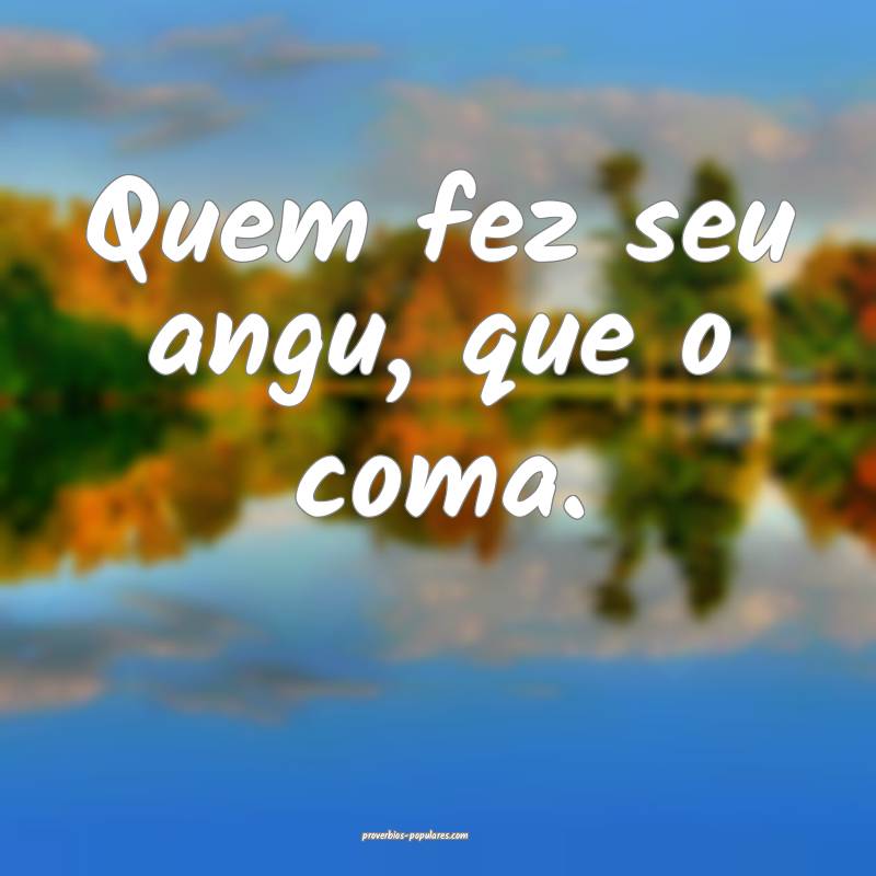 Quem fez seu angu, que o coma.
...