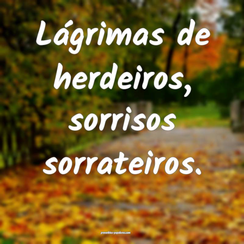 Lágrimas de herdeiros, sorrisos sorrateiros.
 ...