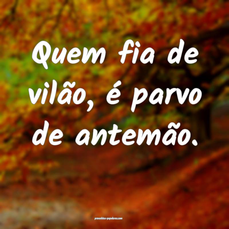 Quem fia de vilão, é parvo de antemão.
...