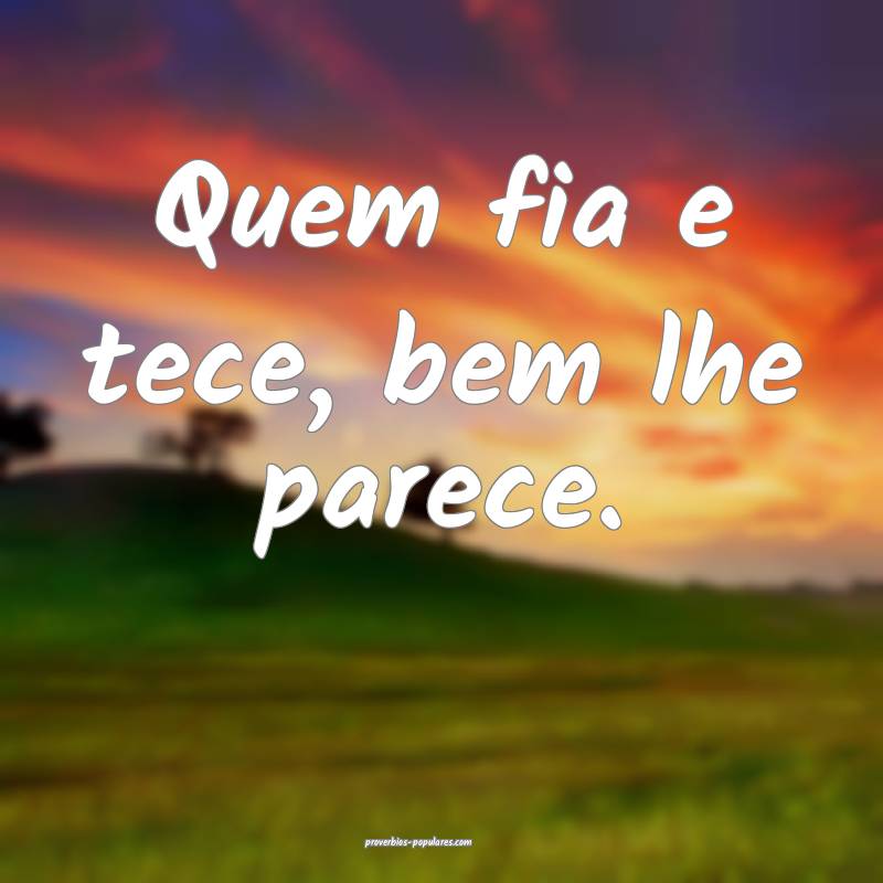Quem fia e tece, bem lhe parece.
...