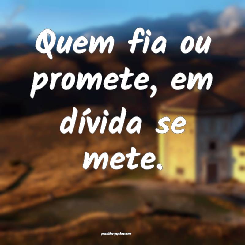 Quem fia ou promete, em dívida se mete.
...