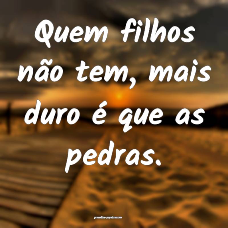 Quem filhos não tem, mais duro é que as pedras.
...