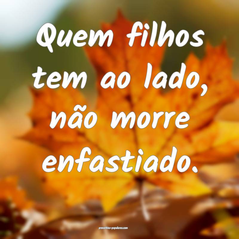 Quem filhos tem ao lado, não morre enfastiado.
...
