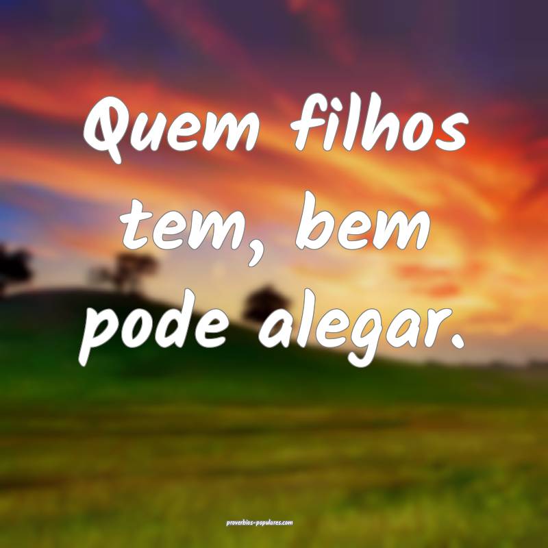 Quem filhos tem, bem pode alegar.
 ...