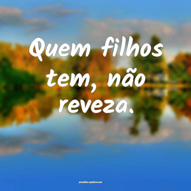 Quem filhos tem, não reveza.
 ...
