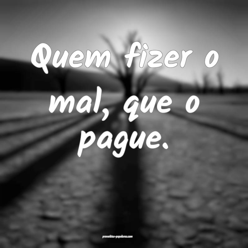 Quem fizer o mal, que o pague.
...