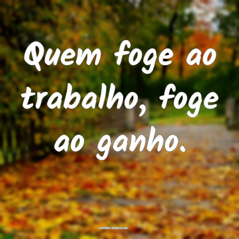 Quem foge ao trabalho, foge ao ganho.
...
