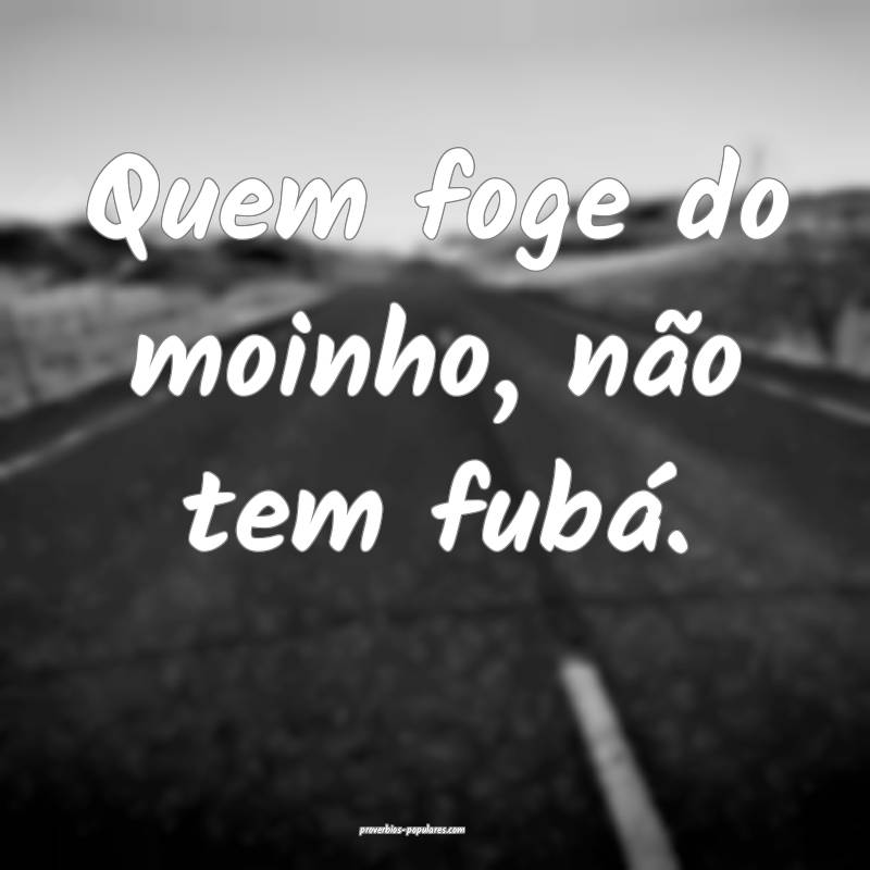 Quem foge do moinho, não tem fubá.
...