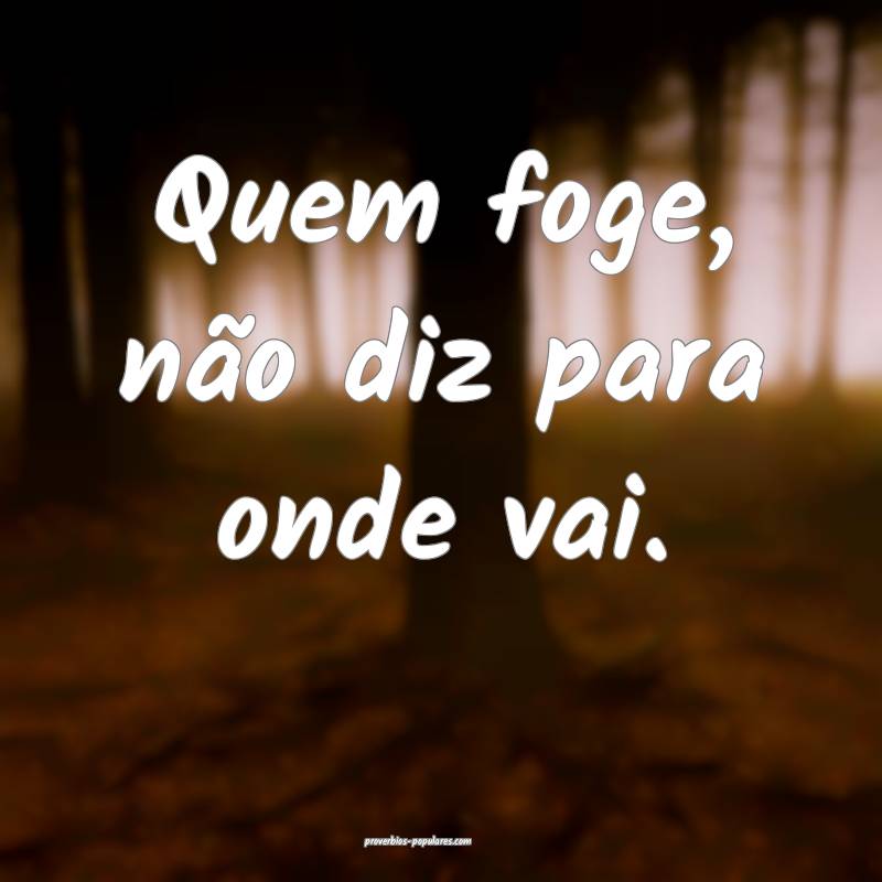 Quem foge, não diz para onde vai.
...