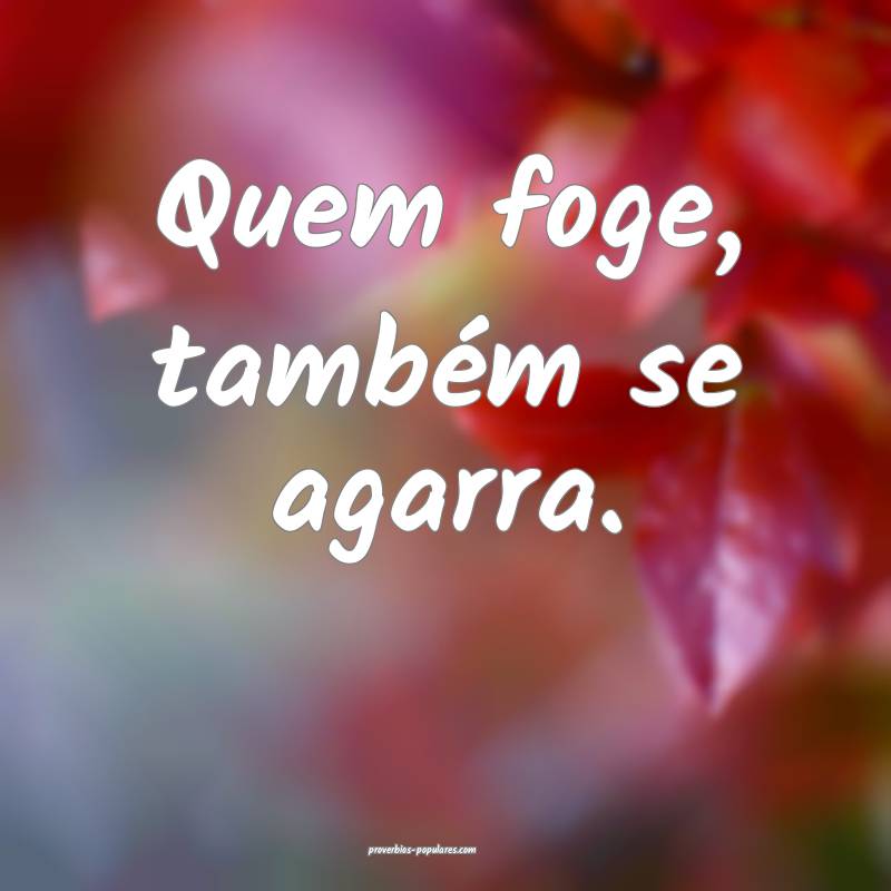 Quem foge, também se agarra.
...