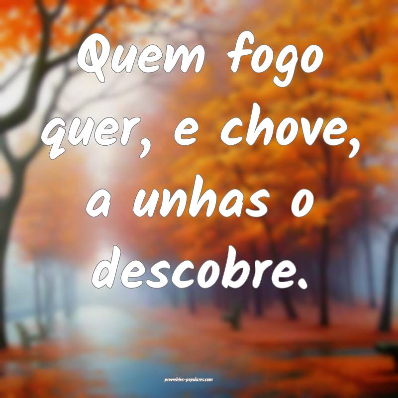 Quem fogo quer, e chove, a unhas o descobre.
...