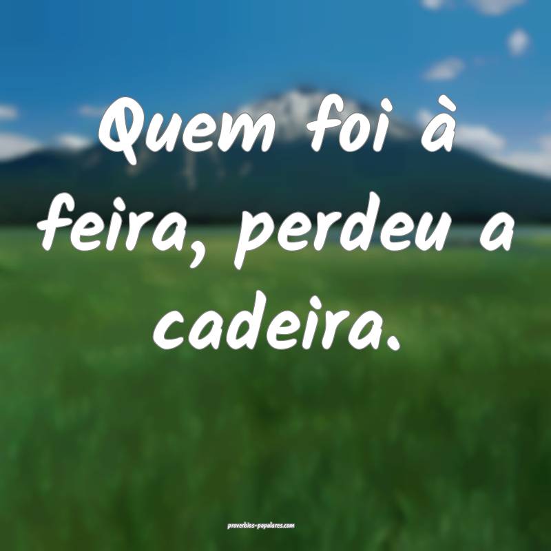 Quem foi à feira, perdeu a cadeira.
...